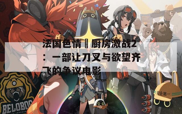 法国色情巜厨房激战2：一部让刀叉与欲望齐飞的争议电影