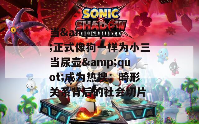 当&amp;quot;正式像狗一样为小三当尿壶&amp;quot;成为热搜：畸形关系背后的社会切片