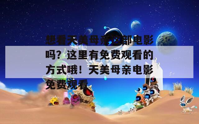 想看天美母亲这部电影吗？这里有免费观看的方式哦！天美母亲电影免费观看