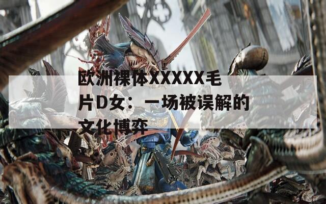 欧洲裸体XXXXX毛片D女：一场被误解的文化博弈