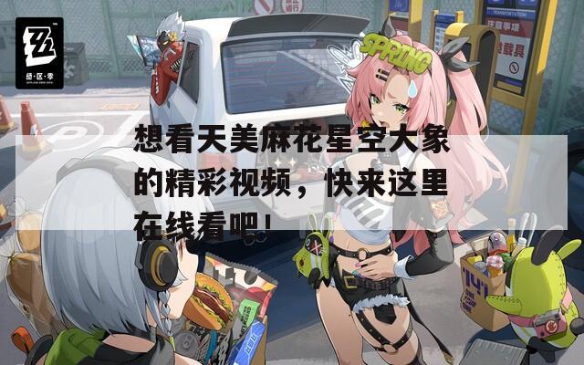 想看天美麻花星空大象的精彩视频，快来这里在线看吧！  第1张