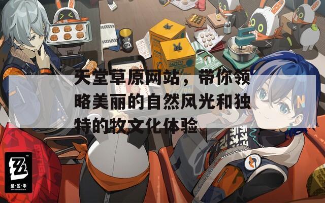 天堂草原网站，带你领略美丽的自然风光和独特的牧文化体验