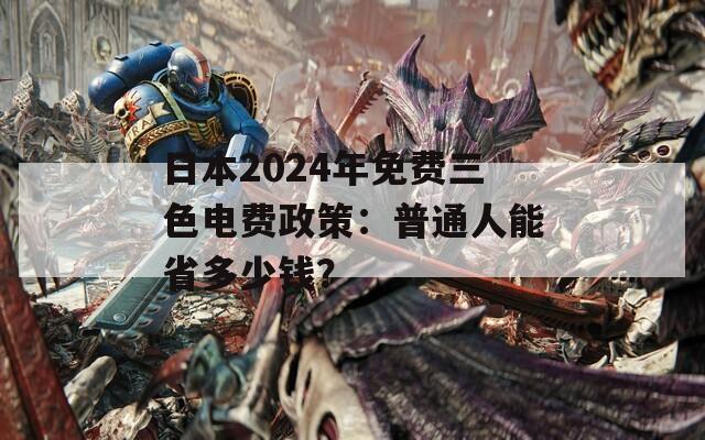 日本2024年免费三色电费政策：普通人能省多少钱？