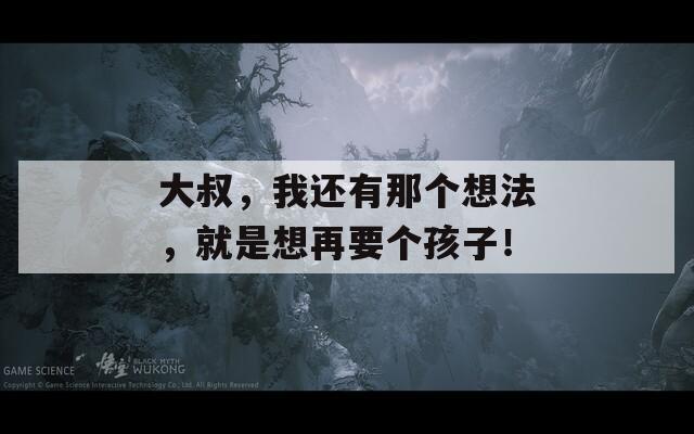 大叔，我还有那个想法，就是想再要个孩子！