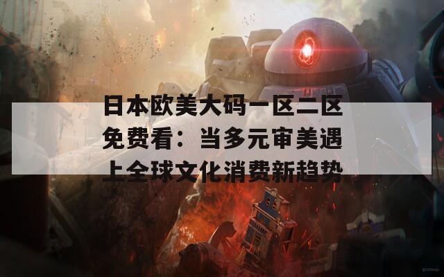 日本欧美大码一区二区免费看：当多元审美遇上全球文化消费新趋势