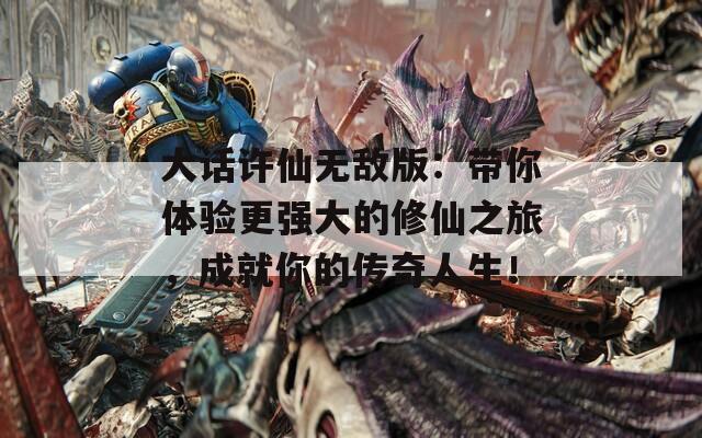 大话许仙无敌版：带你体验更强大的修仙之旅，成就你的传奇人生！