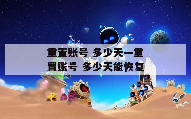 重置账号 多少天—重置账号 多少天能恢复