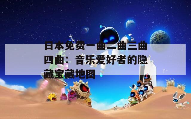 日本免费一曲二曲三曲四曲：音乐爱好者的隐藏宝藏地图