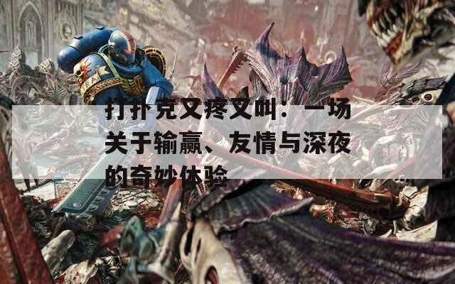 打扑克又疼又叫：一场关于输赢、友情与深夜的奇妙体验  第1张