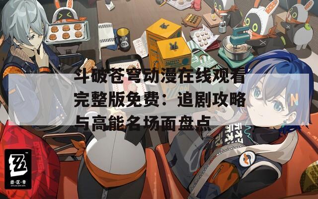 斗破苍穹动漫在线观看完整版免费：追剧攻略与高能名场面盘点