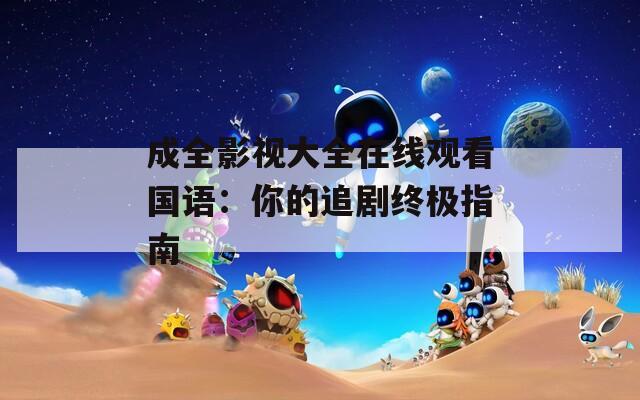 成全影视大全在线观看国语：你的追剧终极指南