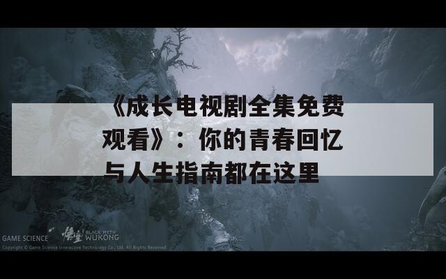 《成长电视剧全集免费观看》：你的青春回忆与人生指南都在这里