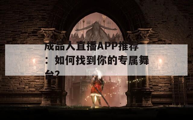 成品人直播APP推荐：如何找到你的专属舞台？  第1张