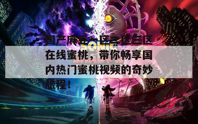 国产麻豆一区二区三区在线蜜桃，带你畅享国内热门蜜桃视频的奇妙旅程！