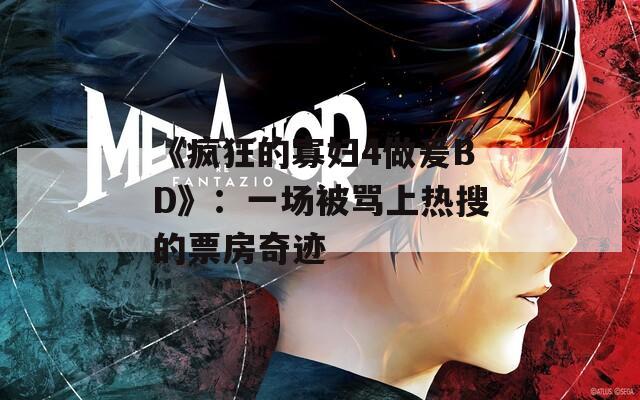 《疯狂的寡妇4做爰BD》：一场被骂上热搜的票房奇迹