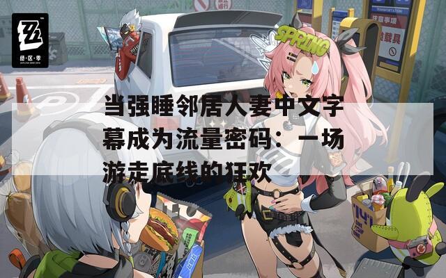当强睡邻居人妻中文字幕成为流量密码：一场游走底线的狂欢  第1张