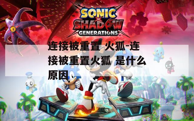 连接被重置 火狐-连接被重置火狐 是什么原因  第1张