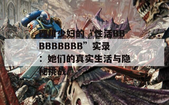 四川少妇的“性活BBBBBBBBB”实录：她们的真实生活与隐秘挑战  第1张