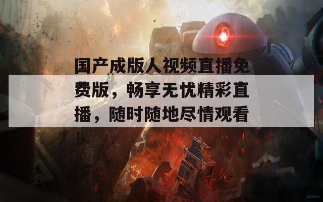 国产成版人视频直播免费版，畅享无忧精彩直播，随时随地尽情观看！  第1张