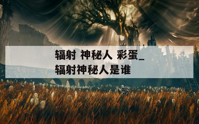 辐射 神秘人 彩蛋_辐射神秘人是谁  第1张