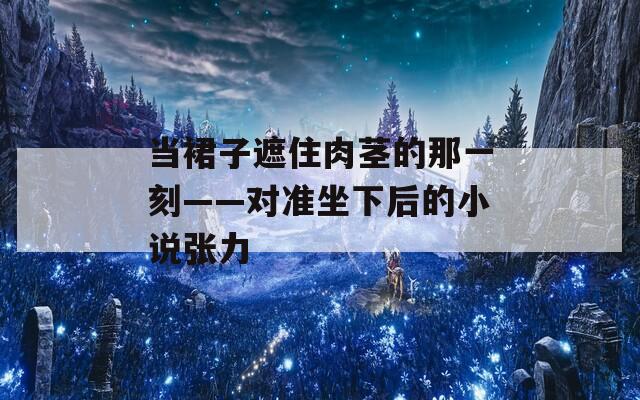 当裙子遮住肉茎的那一刻——对准坐下后的小说张力