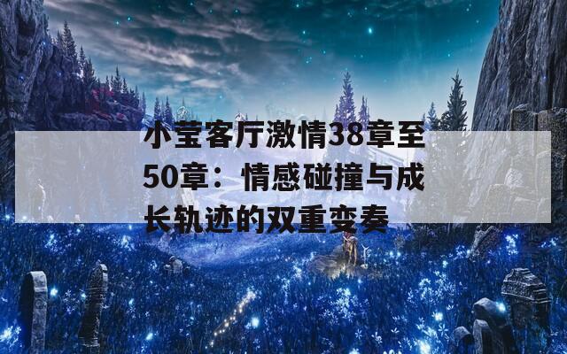 小莹客厅激情38章至50章：情感碰撞与成长轨迹的双重变奏  第1张