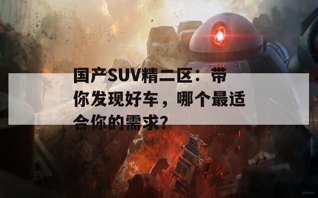 国产SUV精二区：带你发现好车，哪个最适合你的需求？  第1张