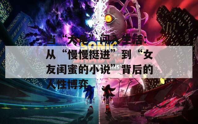 当“大龟”闯入生活：从“慢慢挺进”到“女友闺蜜的小说”背后的人性博弈  第1张
