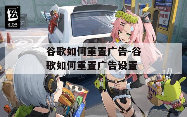 谷歌如何重置广告-谷歌如何重置广告设置  第1张