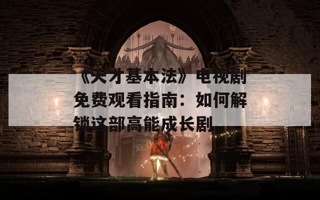 《天才基本法》电视剧免费观看指南：如何解锁这部高能成长剧