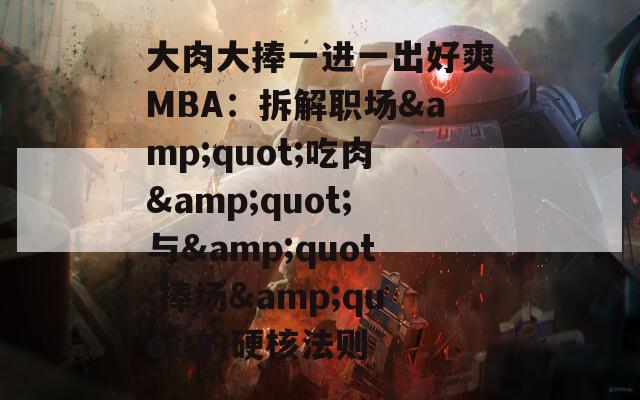 大肉大捧一进一出好爽MBA：拆解职场&amp;quot;吃肉&amp;quot;与&amp;quot;捧场&amp;quot;的硬核法则  第1张