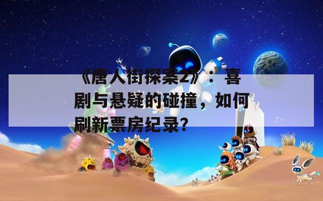 《唐人街探案2》：喜剧与悬疑的碰撞，如何刷新票房纪录？