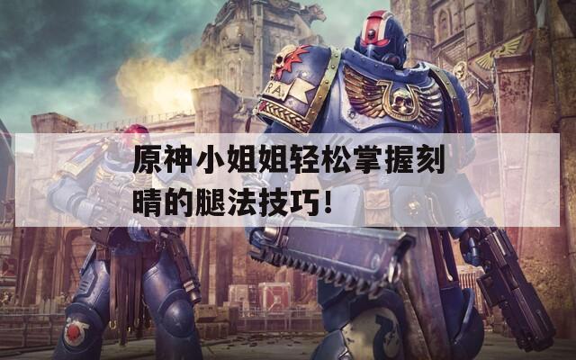 原神小姐姐轻松掌握刻晴的腿法技巧！