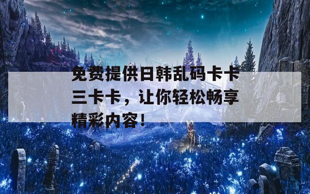 免费提供日韩乱码卡卡三卡卡，让你轻松畅享精彩内容！