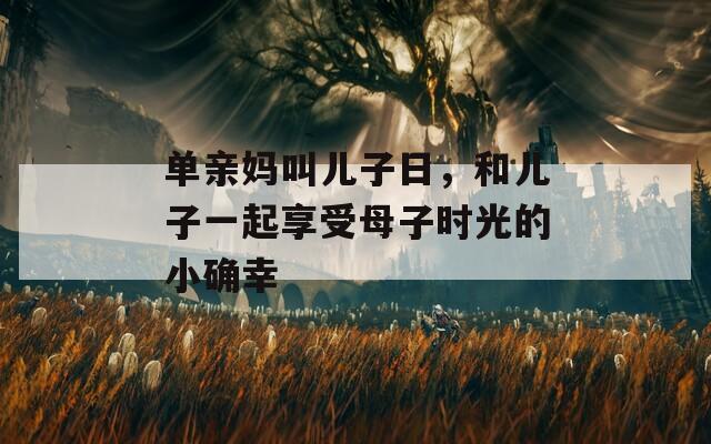 单亲妈叫儿子日，和儿子一起享受母子时光的小确幸