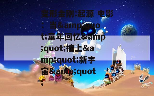变形金刚:起源 电影：当&amp;quot;童年回忆&amp;quot;撞上&amp;quot;新宇宙&amp;quot;