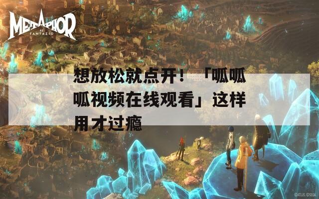 想放松就点开！「呱呱呱视频在线观看」这样用才过瘾