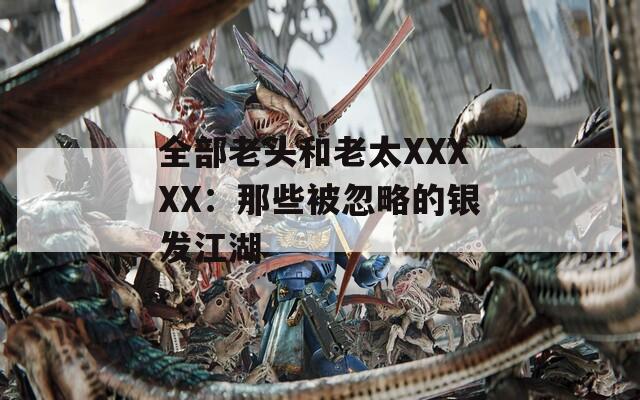 全部老头和老太XXXXX：那些被忽略的银发江湖