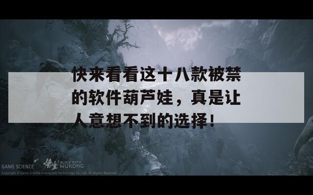快来看看这十八款被禁的软件葫芦娃，真是让人意想不到的选择！