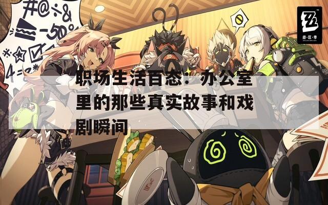职场生活百态：办公室里的那些真实故事和戏剧瞬间