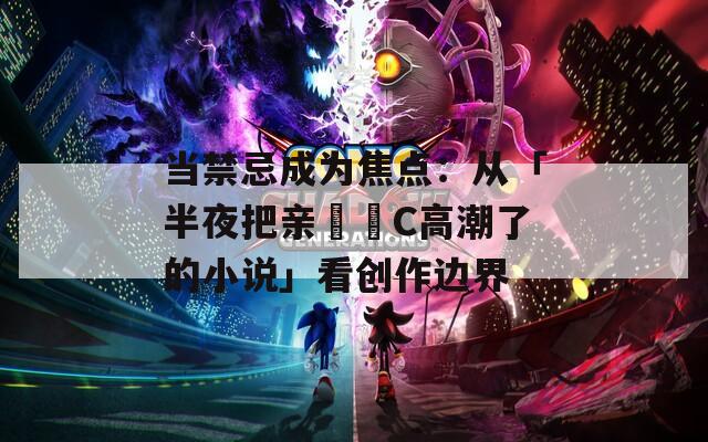 当禁忌成为焦点：从「半夜把亲妺妺C高潮了的小说」看创作边界  第1张