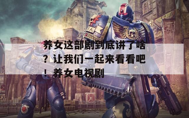 养女这部剧到底讲了啥？让我们一起来看看吧！养女电视剧