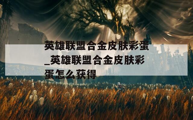 英雄联盟合金皮肤彩蛋_英雄联盟合金皮肤彩蛋怎么获得