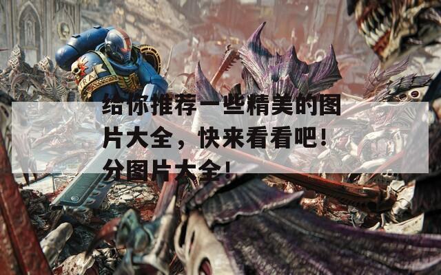 给你推荐一些精美的图片大全，快来看看吧！分图片大全！