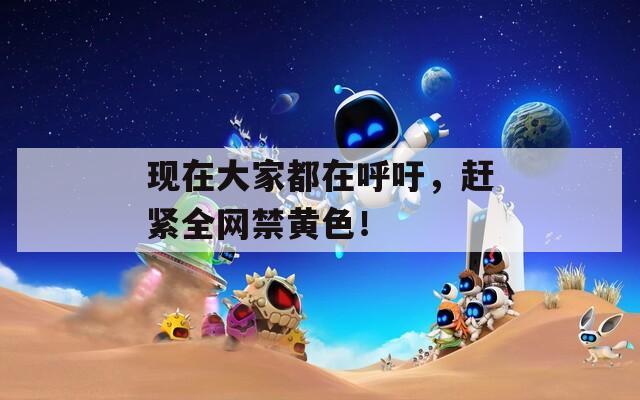 现在大家都在呼吁，赶紧全网禁黄色！