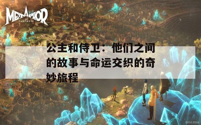 公主和侍卫：他们之间的故事与命运交织的奇妙旅程