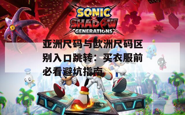 亚洲尺码与欧洲尺码区别入口跳转：买衣服前必看避坑指南