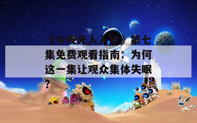 《今夜无人入睡》第七集免费观看指南：为何这一集让观众集体失眠？
