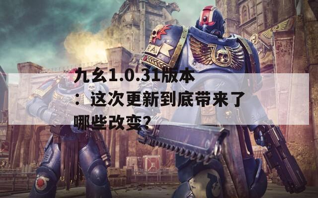 九幺1.0.31版本：这次更新到底带来了哪些改变？