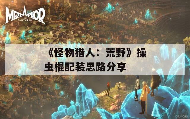 《怪物猎人：荒野》操虫棍配装思路分享